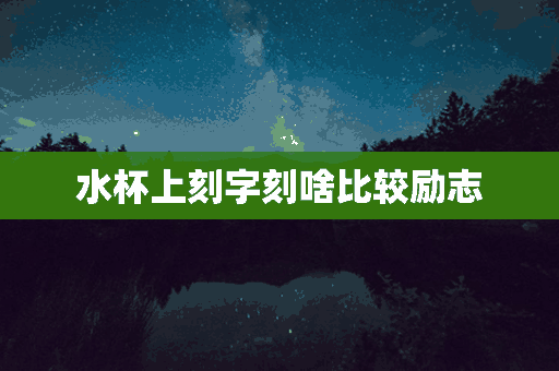 水杯上刻字刻啥比较励志(水杯上刻字刻什么霸气)